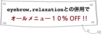 eyebrow,relaxationとの併用でオールメニュー１０％ OFF !!
