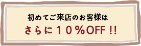 初めてご来店のお客様はさらに１０%OFF !!
