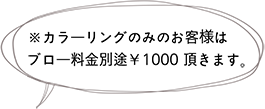 ※カラーリングのみのお客様はブロー料金別途￥1000 頂きます。