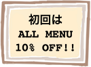 初回はALL MENU 10% OFF!!